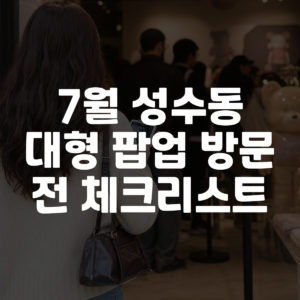 7월 성수동 대형 팝업 방문 전 체크리스트 대표 이미지